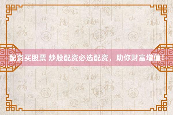 配资买股票 炒股配资必选配资,助你财富增值!