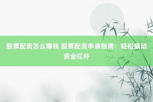 股票配资怎么赚钱 股票配资申请指南:轻松撬动资金杠杆