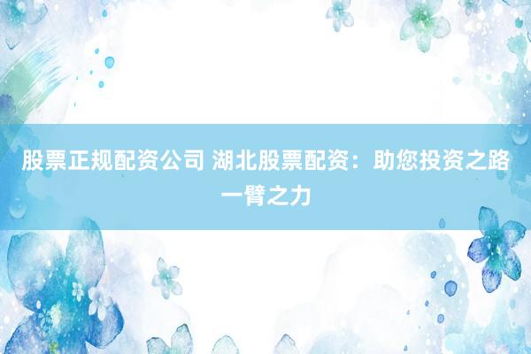 股票正规配资公司 湖北股票配资:助您投资之路一臂之力