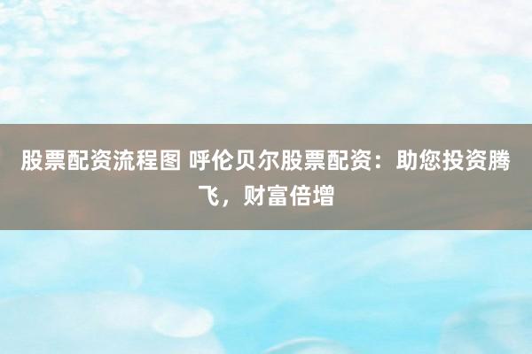 股票配资流程图 呼伦贝尔股票配资:助您投资腾飞,财富倍增