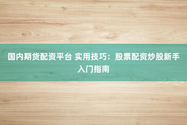 国内期货配资平台 实用技巧:股票配资炒股新手入门指南