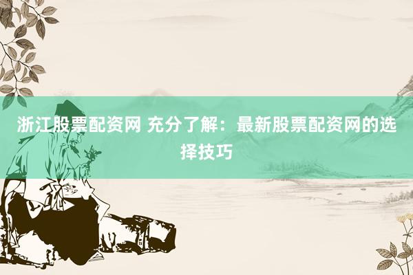 浙江股票配资网 充分了解:最新股票配资网的选择技巧