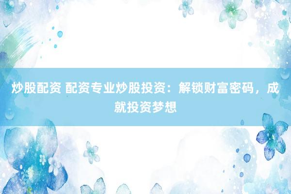 炒股配资 配资专业炒股投资:解锁财富密码,成就投资梦想