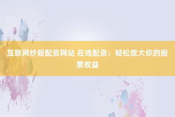 互联网炒股配资网站 在线配资:轻松放大你的股票收益