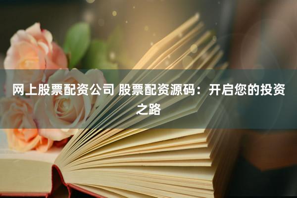 网上股票配资公司 股票配资源码:开启您的投资之路