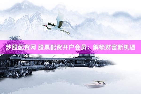 炒股配资网 股票配资开户会员:解锁财富新机遇
