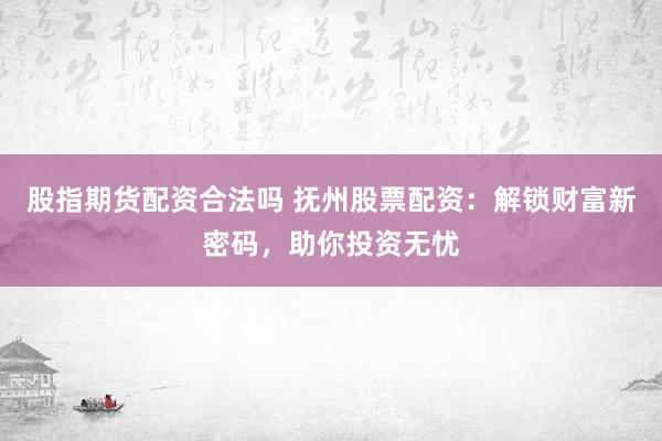 股指期货配资合法吗 抚州股票配资:解锁财富新密码,助你投资无忧