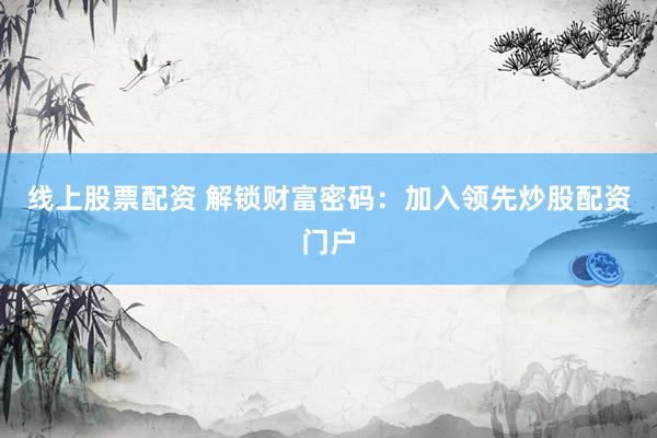 线上股票配资 解锁财富密码:加入领先炒股配资门户