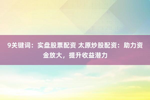 9关键词:实盘股票配资 太原炒股配资:助力资金放大,提升收益潜力