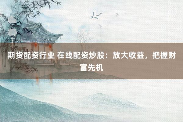 期货配资行业 在线配资炒股:放大收益,把握财富先机