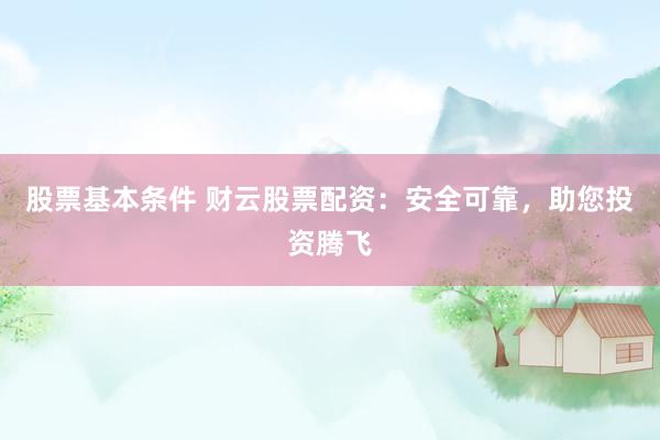 股票基本条件 财云股票配资:安全可靠,助您投资腾飞