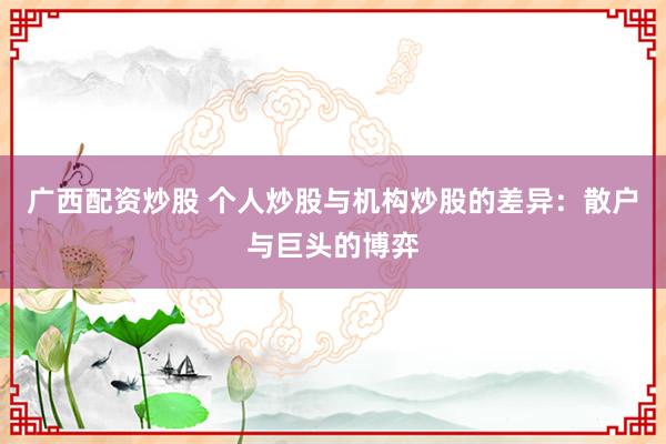 广西配资炒股 个人炒股与机构炒股的差异:散户与巨头的博弈