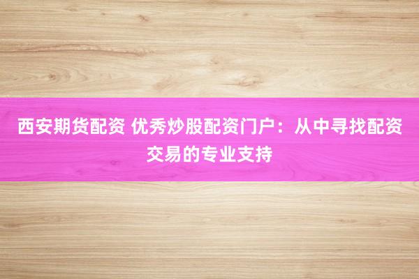 西安期货配资 优秀炒股配资门户:从中寻找配资交易的专业支持