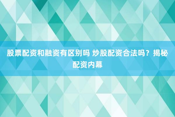 股票配资和融资有区别吗 炒股配资合法吗?揭秘配资内幕