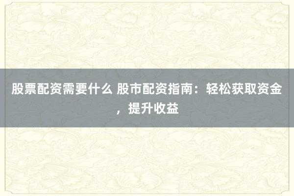 股票配资需要什么 股市配资指南:轻松获取资金,提升收益