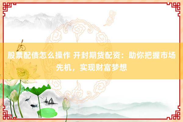 股票配债怎么操作 开封期货配资:助你把握市场先机,实现财富梦想