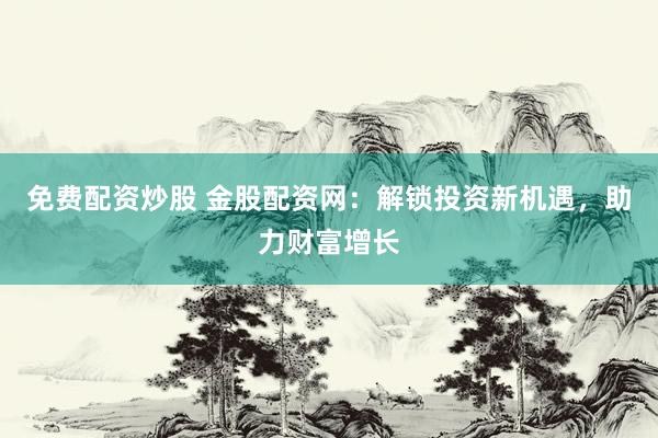 免费配资炒股 金股配资网:解锁投资新机遇,助力财富增长