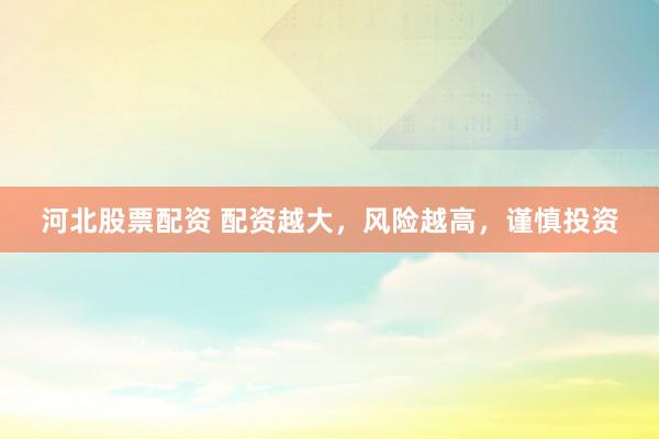 河北股票配资 配资越大,风险越高,谨慎投资