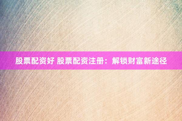 股票配资好 股票配资注册:解锁财富新途径