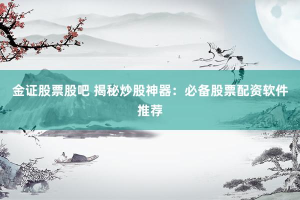 金证股票股吧 揭秘炒股神器:必备股票配资软件推荐