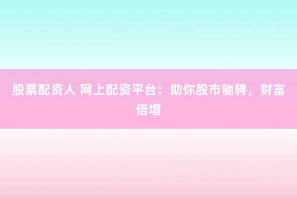 股票配资人 网上配资平台:助你股市驰骋,财富倍增
