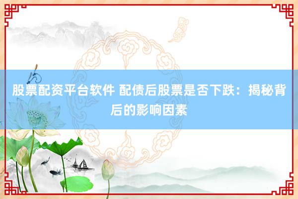 股票配资平台软件 配债后股票是否下跌:揭秘背后的影响因素