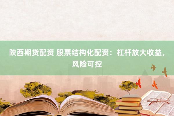 陕西期货配资 股票结构化配资:杠杆放大收益,风险可控