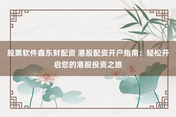 股票软件鑫东财配资 港股配资开户指南:轻松开启您的港股投资之旅