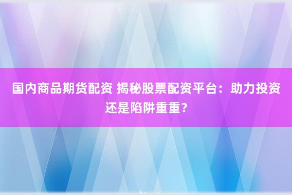 国内商品期货配资 揭秘股票配资平台:助力投资还是陷阱重重?