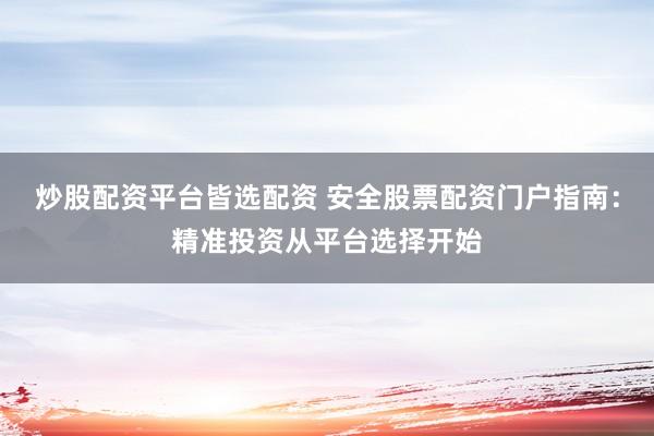 炒股配资平台皆选配资 安全股票配资门户指南:精准投资从平台选择开始