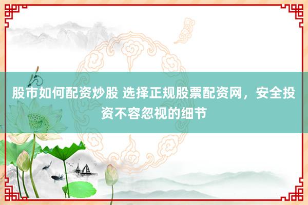 股市如何配资炒股 选择正规股票配资网,安全投资不容忽视的细节