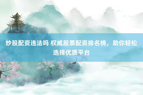 炒股配资违法吗 权威股票配资排名榜,助你轻松选择优质平台