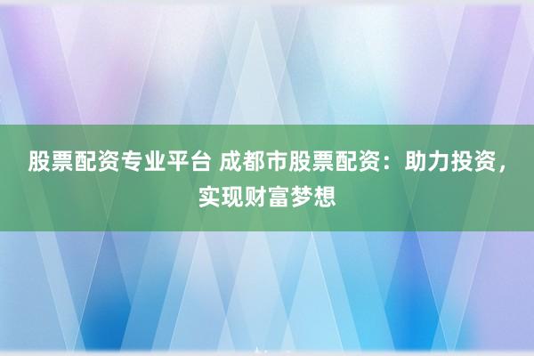 股票配资专业平台 成都市股票配资:助力投资,实现财富梦想