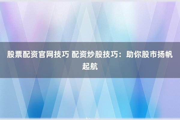 股票配资官网技巧 配资炒股技巧:助你股市扬帆起航