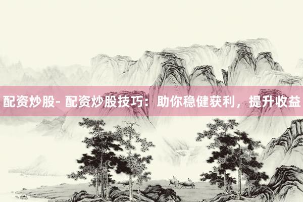 配资炒股- 配资炒股技巧:助你稳健获利,提升收益