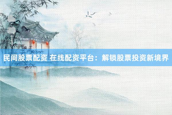 民间股票配资 在线配资平台：解锁股票投资新境界