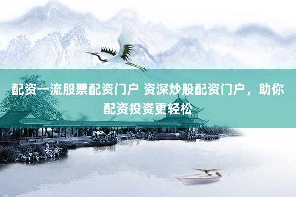 配资一流股票配资门户 资深炒股配资门户，助你配资投资更轻松