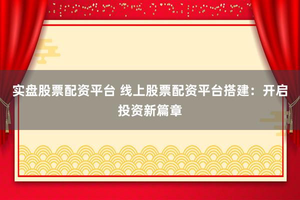 实盘股票配资平台 线上股票配资平台搭建：开启投资新篇章