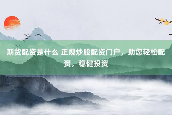 期货配资是什么 正规炒股配资门户,助您轻松配资,稳健投资