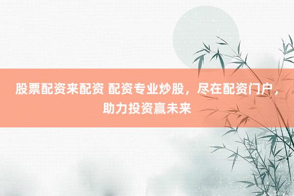 股票配资来配资 配资专业炒股,尽在配资门户,助力投资赢未来