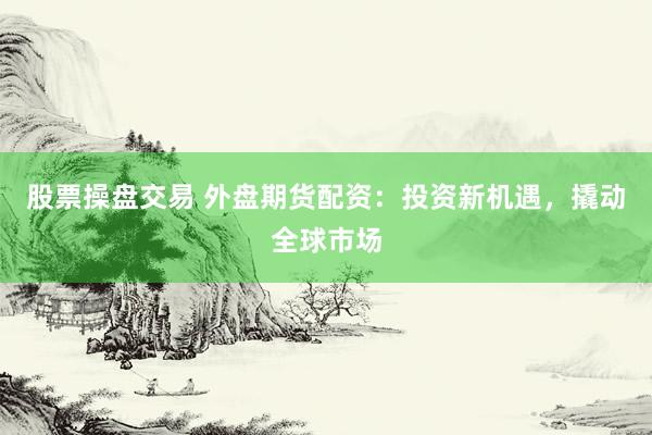 股票操盘交易 外盘期货配资:投资新机遇,撬动全球市场