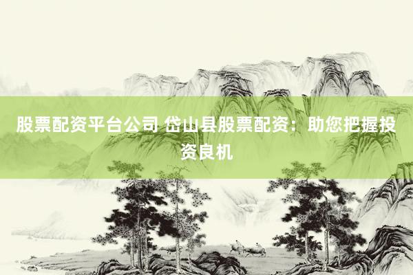 股票配资平台公司 岱山县股票配资:助您把握投资良机