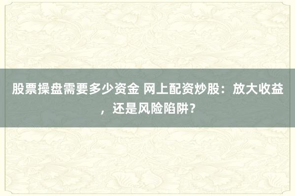 股票操盘需要多少资金 网上配资炒股：放大收益，还是风险陷阱？