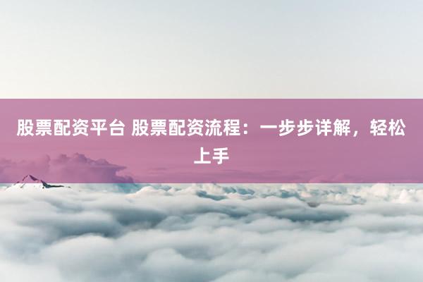 股票配资平台 股票配资流程:一步步详解,轻松上手