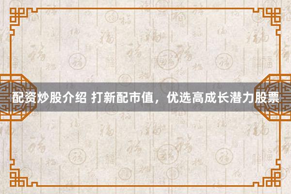 配资炒股介绍 打新配市值,优选高成长潜力股票