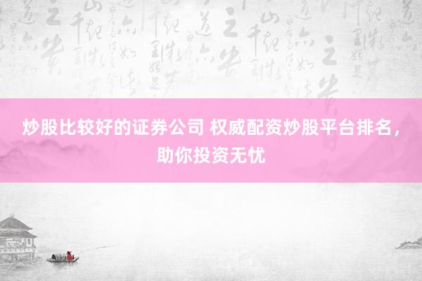 炒股比较好的证券公司 权威配资炒股平台排名，助你投资无忧