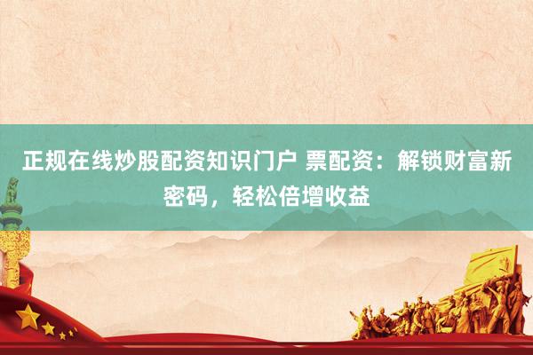 正规在线炒股配资知识门户 票配资:解锁财富新密码,轻松倍增收益