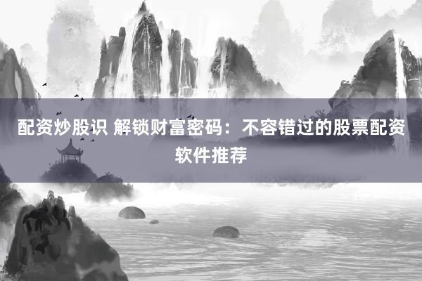 配资炒股识 解锁财富密码:不容错过的股票配资软件推荐