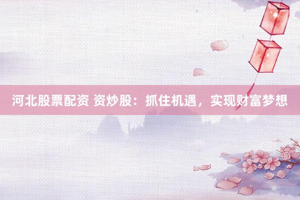 河北股票配资 资炒股:抓住机遇,实现财富梦想