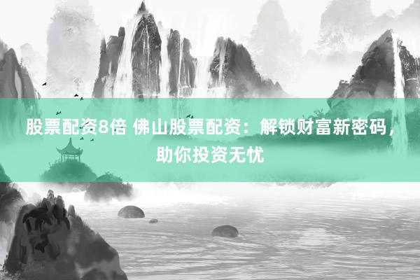 股票配资8倍 佛山股票配资:解锁财富新密码,助你投资无忧